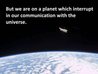 But we are on a planet which interrupt
in our communication with the
universe.
 