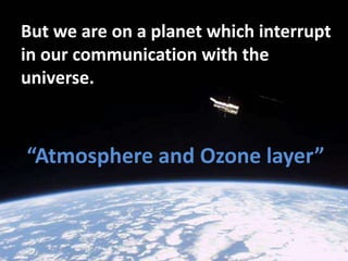 But we are on a planet which interrupt
in our communication with the
universe.
“Atmosphere and Ozone layer”
 