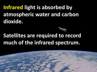 Infrared light is absorbed by
atmospheric water and carbon
dioxide.
Satellites are required to record
much of the infrared spectrum.
 