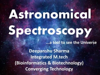 Astronomical
Spectroscopy
Deepanshu Sharma
Integrated M.tech
(Bioinformatics & Biotechnology)
Converging Technology
...a tool to see the Universe
 