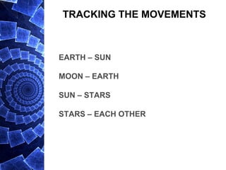 TRACKING THE MOVEMENTS
EARTH – SUN
MOON – EARTH
SUN – STARS
STARS – EACH OTHER
 