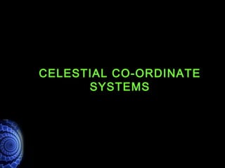 CELESTIAL CO-ORDINATE
SYSTEMS
 