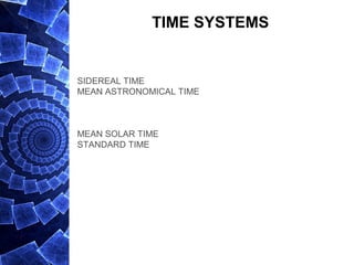 TIME SYSTEMS
SIDEREAL TIME
MEAN ASTRONOMICAL TIME
MEAN SOLAR TIME
STANDARD TIME
 