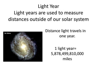Light Year
Light years are used to measure
distances outside of our solar system
Distance light travels in
one year.
1 light year=
5,878,499,810,000
miles
 