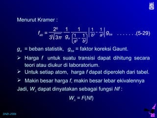 DND-2006
Menurut Kramer :
ga
1
fab =
26
3π3
a2
1
b2
1
1
b3
1
a3
1
gba . . . . . . .(5-29)
ga = beban statistik,
 Harga f untuk suatu transisi dapat dihitung secara
teori atau diukur di laboratorium.
 Untuk setiap atom, harga f dapat diperoleh dari tabel.
 Makin besar harga f, makin besar lebar ekivalennya
Jadi, Wλ dapat dinyatakan sebagai fungsi Nf :
Wλ = F(Nf)
gba = faktor koreksi Gaunt.
 