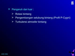 DND-2006
 Pengaruh dari luar :
 Rotasi bintang
 Pengembangan selubung bintang (Profil P-Cygni)
 Turbulensi atmosfer bintang
 