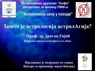 Астрономско друштво “Алфа”
Департман за физику ПМФ-а
Зашто је астрологија астролАгија?
Проф. др Драган Гајић
Природно-мате...