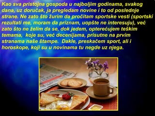 Kao sva pristojna gospoda u najboljim godinama, svakog
dana, uz doručak, ja pregledam novine i to od poslednje
strane. Ne ...
