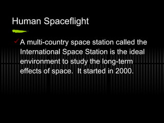 Human Spaceflight A multi-country space station called the International Space Station is the ideal environment to study the long-term effects of space.  It started in 2000. 