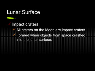 Lunar Surface Impact craters  All craters on the Moon are impact craters Formed when objects from space crashed into the lunar surface. 
