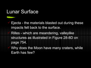 Lunar Surface Ejecta - the materials blasted out during these impacts fell back to the surface. Rilles - which are meandering, valleylike structures as illustrated in Figure 28-8D on page 754. Why does the Moon have many craters, while Earth has few? 
