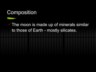 Composition The moon is made up of minerals similar to those of Earth - mostly silicates. 