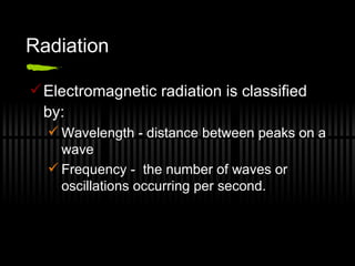 Radiation Electromagnetic radiation is classified by: Wavelength - distance between peaks on a wave Frequency -  the number of waves or oscillations occurring per second. 