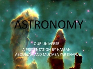 ASTRONOMY
         OUR UNIVERSE
   A PRESENTATION BY HASSAN
ABDULLAH AND MUJTABA YAR KHAN.
 