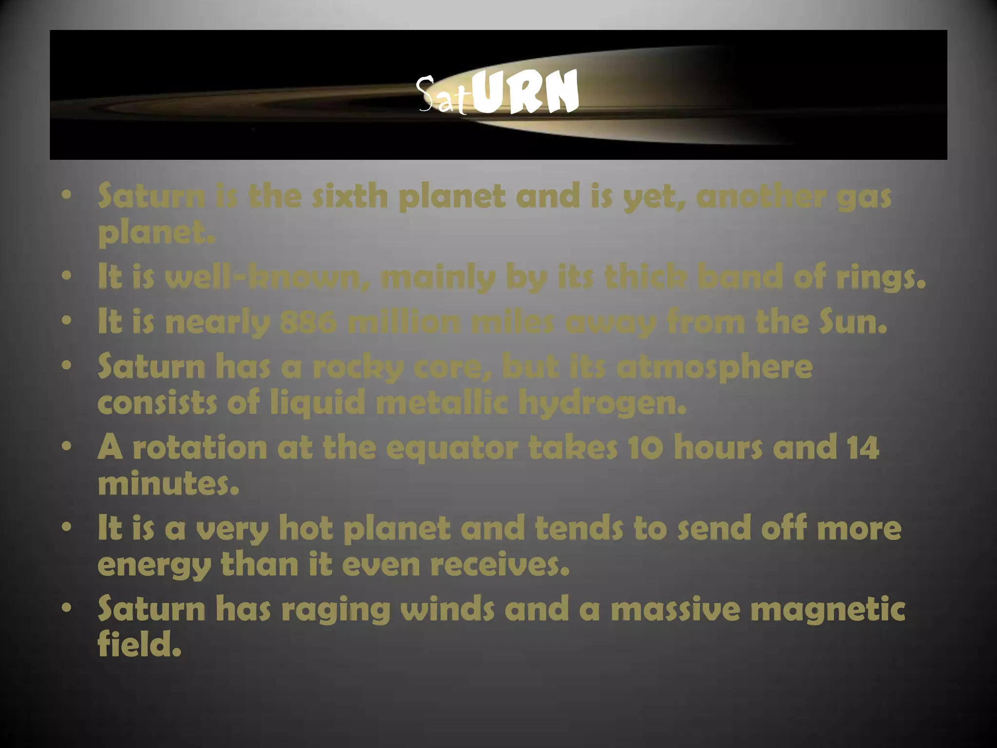 Jupiter
• Jupiter orbits the Sun every 12 years.
• Its atmosphere has raging winds.
• A well-known, over 300 year old storm, has raged
  on Jupiter. People call this storm the Great Red
  Spot.
• It takes up 71% of the solar system‟s planetary
  mass.
• Jupiter has a metal core 4 times the size of Earth.
• It is a gas planet.
• It is the largest and fifth planet from the Sun.
• Jupiter is the first outer planet.
• Jupiter has thin rings.
 