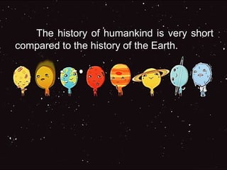 The history of humankind is very short
compared to the history of the Earth.
 