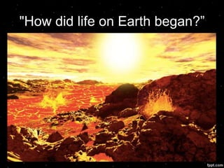 "How did life on Earth began?”
 