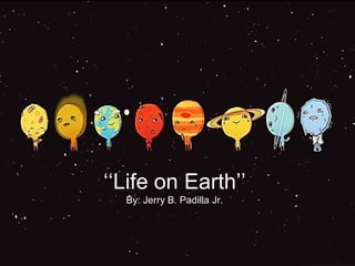 „„Life on Earth‟‟
By: Jerry B. Padilla Jr.
 