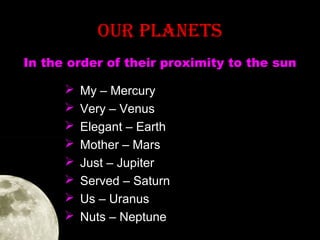OUR PLANETS
In the order of their proximity to the sun









My – Mercury
Very – Venus
Elegant – Earth
Mother – Mars
Just – Jupiter
Served – Saturn
Us – Uranus
Nuts – Neptune

 