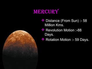 MERCURY
 Distance (From Sun) :- 58
Million Kms.
 Revolution Motion :-88
Days.
 Rotation Motion :- 59 Days.

 