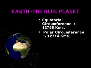 eaRth -the Blue Planet
• Equatorial
Circumference :12756 Kms.
• Polar Circumference
:- 12714 Kms.

 
