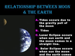 RelationShiP BetWeen Moon
& the eaRth
A. Tides occurs due to
the gravity pull of
the moon
B. Tides
C. Lunar Eclipse occurs
when sun earth and
the moon comes in a
straight line.
D. Solar Eclipse occurs
when sun the moon
and the earth comes

 