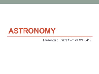 ASTRONOMY
Presenter : Khizra Samad 12L-5419

 