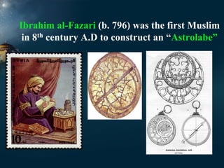 Ibrahim al-Fazari (b. 796) was the first Muslim
in 8th century A.D to construct an “Astrolabe”

 