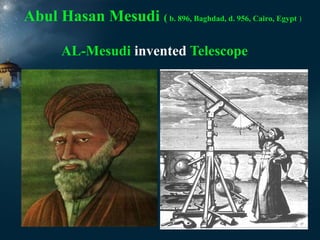 Abul Hasan Mesudi ( b. 896, Baghdad, d. 956, Cairo, Egypt )
AL-Mesudi invented Telescope

 