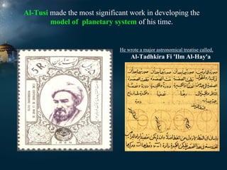 Al-Tusi made the most significant work in developing the
model of planetary system of his time.

He wrote a major astronomical treatise called,

Al-Tadhkira Fi 'Ilm Al-Hay'a

 