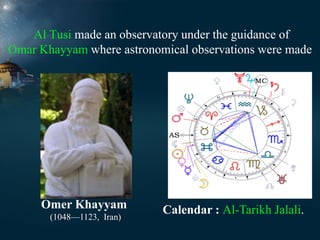 Al Tusi made an observatory under the guidance of
Omar Khayyam where astronomical observations were made

Omer Khayyam
(1048—1123, Iran)

Calendar : Al-Tarikh Jalali.

 