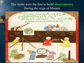 The Arabs were the first to build observatories
During the reign of Mamun

 
