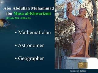 Abu Abdullah Muhammad
ibn Musa al-Khwarizmi
(Persia 780 –850A.D)

• Mathematician
• Astronomer
• Geographer
Statue in Tehran

 