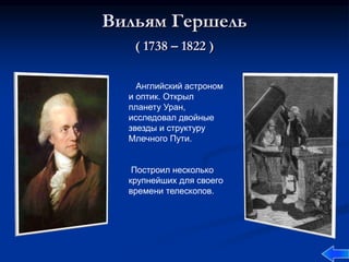 Вильям Гершель
( 1738 – 1822 )
Английский астроном
и оптик. Открыл
планету Уран,
исследовал двойные
звезды и структуру
Млечного Пути.
Построил несколько
крупнейших для своего
времени телескопов.
 