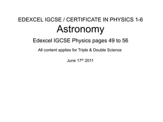 EDEXCEL IGCSE / CERTIFICATE IN PHYSICS 1-6
Astronomy
Edexcel IGCSE Physics pages 49 to 56
June 17th 2011
All content applies for Triple & Double Science
 