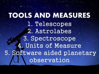 TOOLS AND MEASURES
1. Telescopes
2. Astrolabes
3. Spectroscope
4. Units of Measure
5. Software aided planetary
observation
 