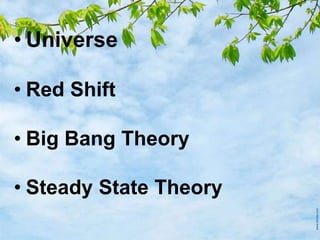 • Universe
• Red Shift
• Big Bang Theory
• Steady State Theory
 