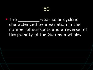 50 The ________-year solar cycle is characterized by a variation in the number of sunspots and a reversal of the polarity of the Sun as a whole. 