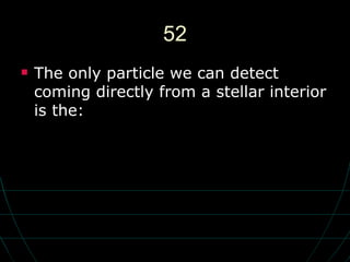 52 The only particle we can detect coming directly from a stellar interior is the: 