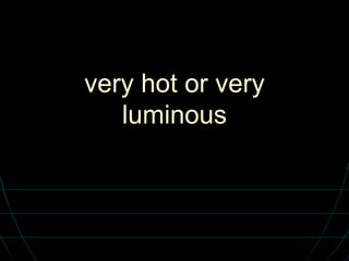 very hot or very luminous 