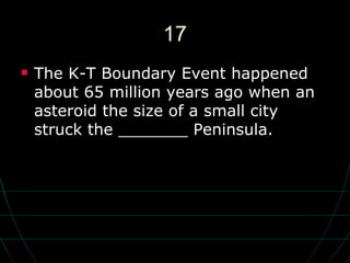 17 The K-T Boundary Event happened about 65 million years ago when an asteroid the size of a small city struck the _______ Peninsula. 