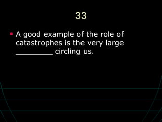 33 A good example of the role of catastrophes is the very large ________ circling us. 