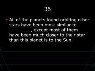 35 All of the planets found orbiting other stars have been most similar to ________, except most of them have been much closer to their star than this planet is to the Sun. 