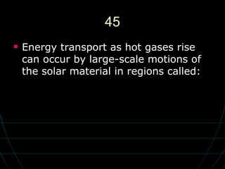 45 Energy transport as hot gases rise can occur by large-scale motions of the solar material in regions called:  