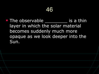 46 The observable ________ is a thin layer in which the solar material becomes suddenly much more opaque as we look deeper into the Sun. 