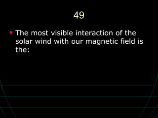 49 The most visible interaction of the solar wind with our magnetic field is the: 
