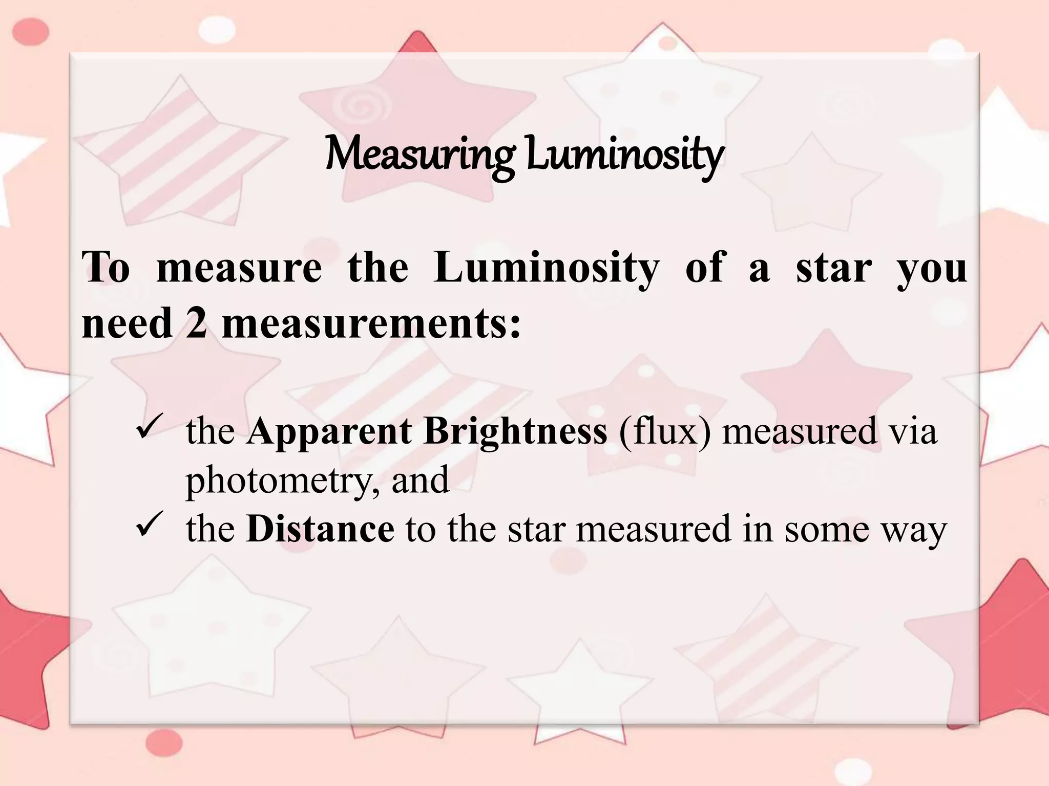 Measuring Luminosity
To measure the Luminosity of a star you
need 2 measurements:
 the Apparent Brightness (flux) measured via
photometry, and
 the Distance to the star measured in some way
 