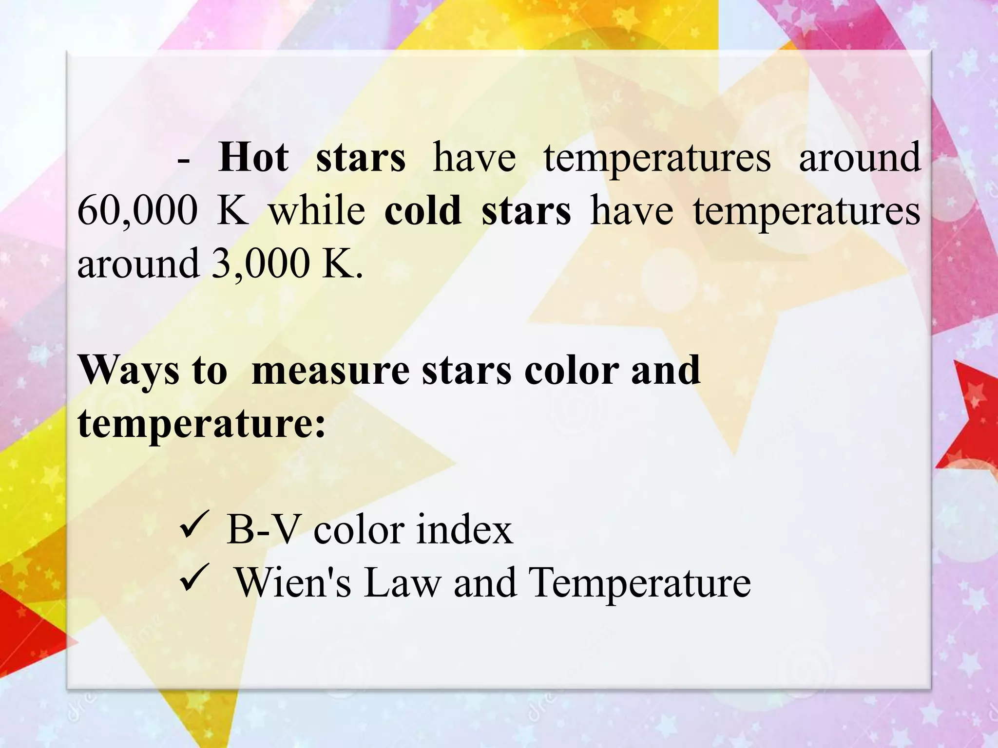 - Hot stars have temperatures around
60,000 K while cold stars have temperatures
around 3,000 K.
Ways to measure stars color and
temperature:
 B-V color index
 Wien's Law and Temperature
 