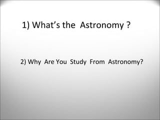 1) What’s the  Astronomy ?  2) Why  Are You  Study  From  Astronomy?  