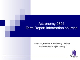 Astronomy 2801 Term Report information sources Dan Sich, Physics & Astronomy Librarian Allyn and Betty Taylor Library 
